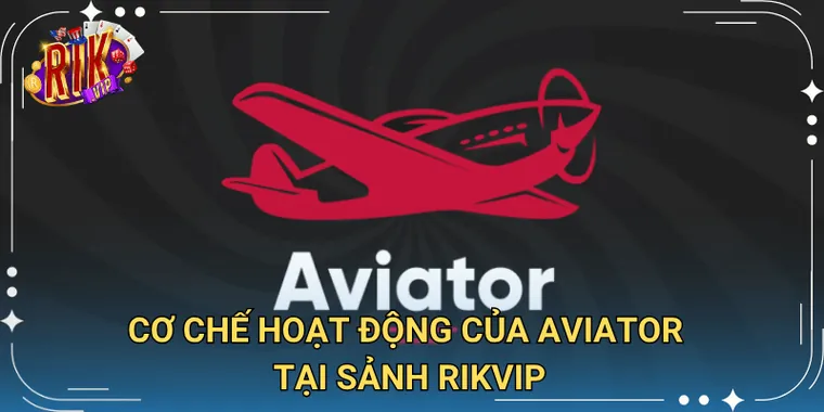 Cơ Chế Hoạt Động Của Aviator Tại Sảnh Rikvip