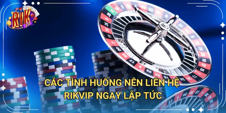 Các tình huống nên liên hệ Rikvip ngay lập tức
