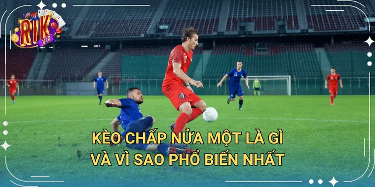 Kèo Chấp Nửa Một Là Gì Và Vì Sao Phổ Biến Nhất